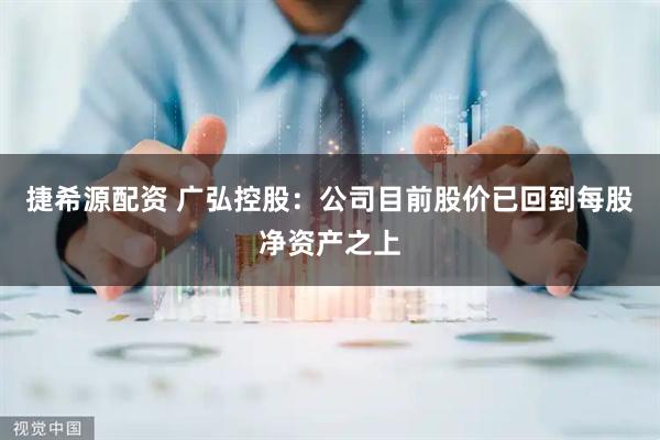 捷希源配资 广弘控股：公司目前股价已回到每股净资产之上
