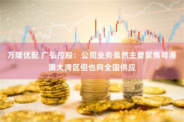 万隆优配 广弘控股：公司业务虽然主要聚焦粤港澳大湾区但也向全国供应