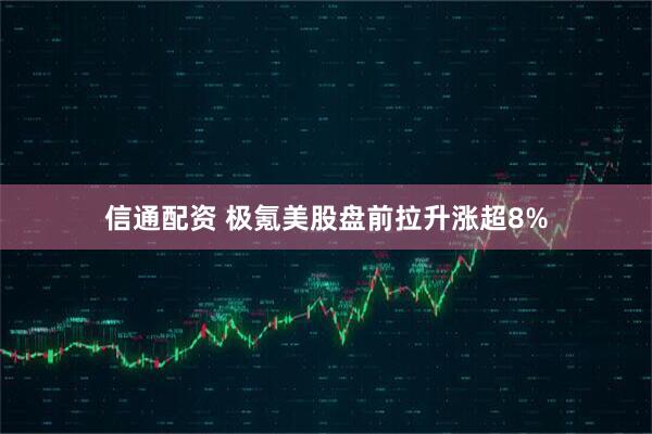 信通配资 极氪美股盘前拉升涨超8%