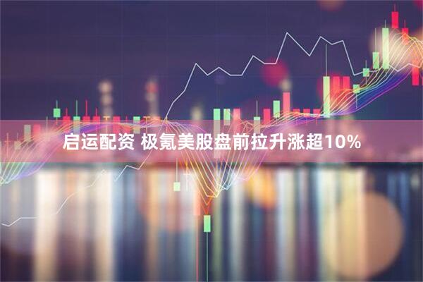 启运配资 极氪美股盘前拉升涨超10%