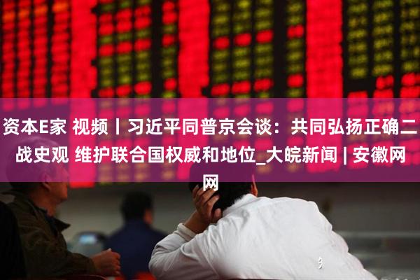 资本E家 视频丨习近平同普京会谈：共同弘扬正确二战史观 维护联合国权威和地位_大皖新闻 | 安徽网