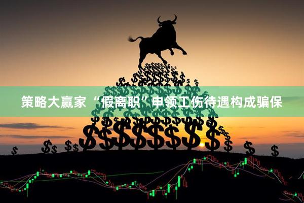 策略大赢家 “假离职”申领工伤待遇构成骗保