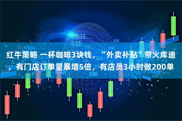 红牛策略 一杯咖啡3块钱，“外卖补贴”带火库迪，有门店订单量暴增5倍，有店员3小时做200单