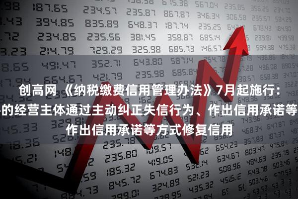 创高网 《纳税缴费信用管理办法》7月起施行：允许符合条件的经营主体通过主动纠正失信行为、作出信用承诺等方式修复信用