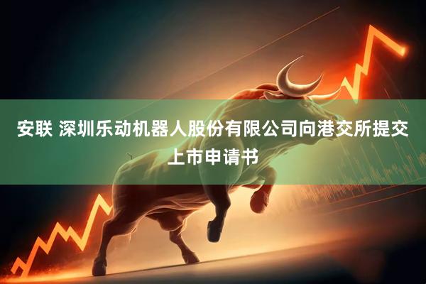 安联 深圳乐动机器人股份有限公司向港交所提交上市申请书