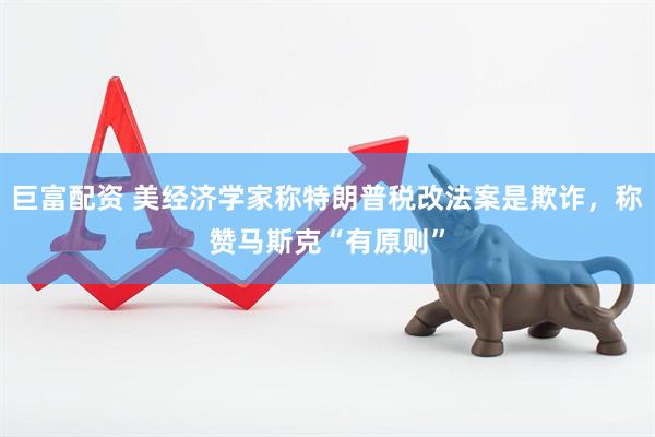 巨富配资 美经济学家称特朗普税改法案是欺诈，称赞马斯克“有原则”