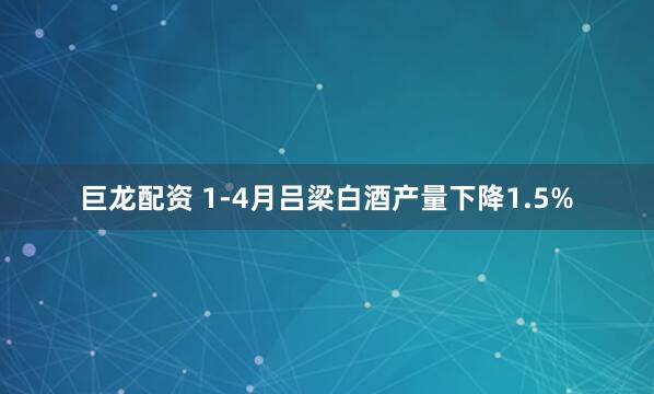 巨龙配资 1-4月吕梁白酒产量下降1.5%