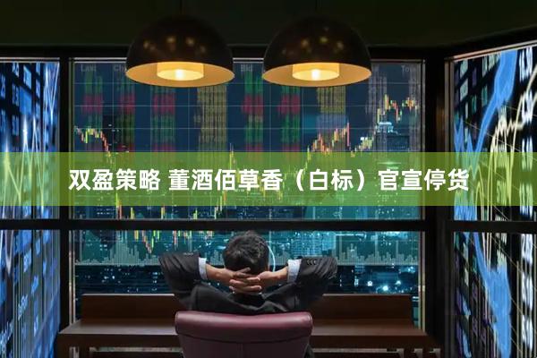 双盈策略 董酒佰草香（白标）官宣停货