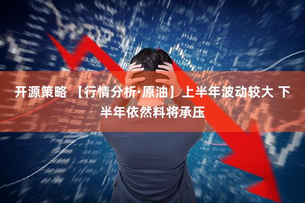 开源策略 【行情分析·原油】上半年波动较大 下半年依然料将承压