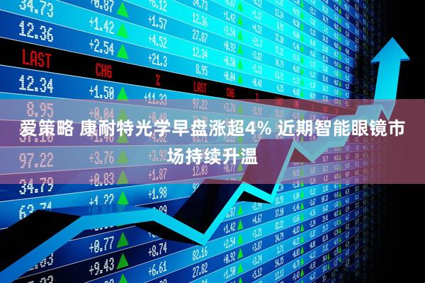 爱策略 康耐特光学早盘涨超4% 近期智能眼镜市场持续升温