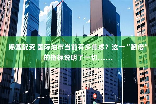 锦鲤配资 国际油市当前有多焦虑？这一“翻倍”的指标说明了一切……