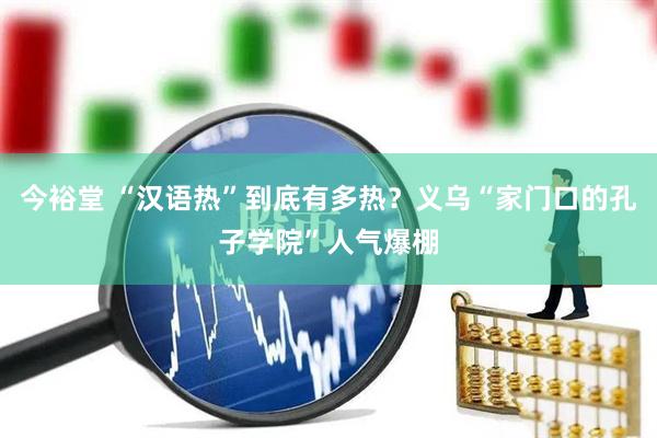 今裕堂 “汉语热”到底有多热？义乌“家门口的孔子学院”人气爆棚