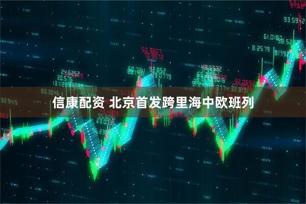 信康配资 北京首发跨里海中欧班列