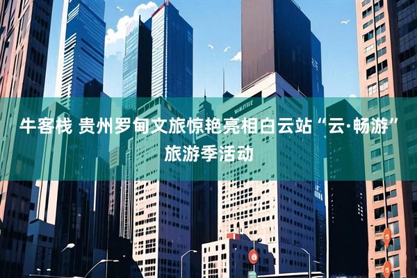 牛客栈 贵州罗甸文旅惊艳亮相白云站“云·畅游”旅游季活动