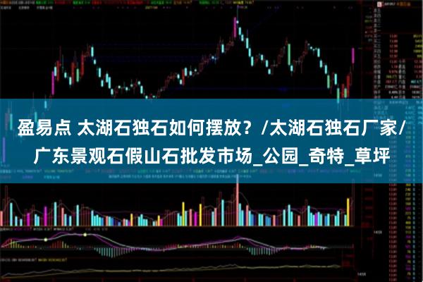 盈易点 太湖石独石如何摆放？/太湖石独石厂家/广东景观石假山石批发市场_公园_奇特_草坪