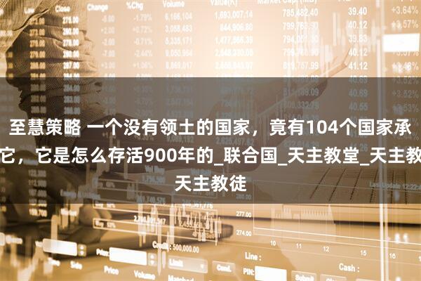 至慧策略 一个没有领土的国家，竟有104个国家承认它，它是怎么存活900年的_联合国_天主教堂_天主教徒