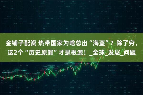 金铺子配资 热带国家为啥总出“海盗”？除了穷，这2个“历史原罪”才是根源！_全球_发展_问题