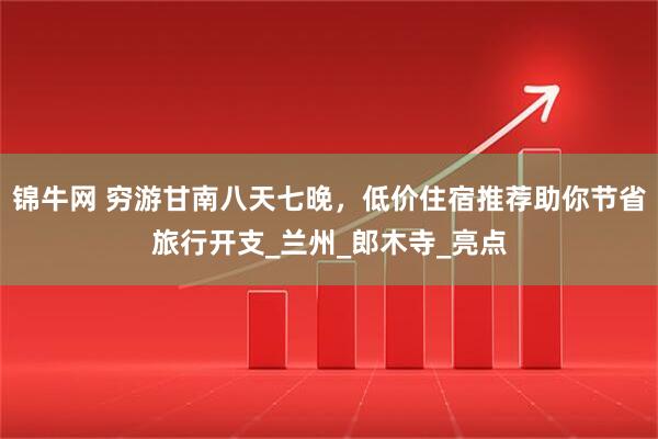 锦牛网 穷游甘南八天七晚，低价住宿推荐助你节省旅行开支_兰州_郎木寺_亮点