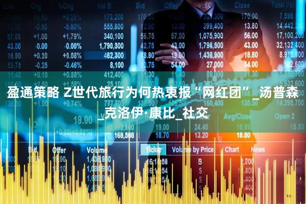 盈通策略 Z世代旅行为何热衷报“网红团”_汤普森_克洛伊·康比_社交