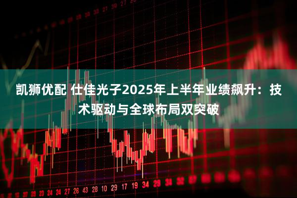 凯狮优配 仕佳光子2025年上半年业绩飙升：技术驱动与全球布局双突破