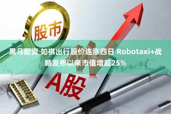 黑马配资 如祺出行股价连涨四日 Robotaxi+战略发布以来市值增超25%