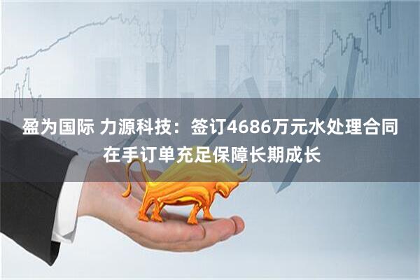盈为国际 力源科技：签订4686万元水处理合同 在手订单充足保障长期成长