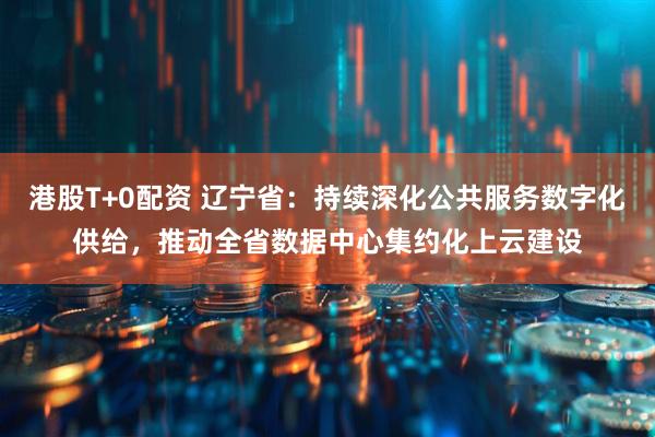 港股T+0配资 辽宁省：持续深化公共服务数字化供给，推动全省数据中心集约化上云建设