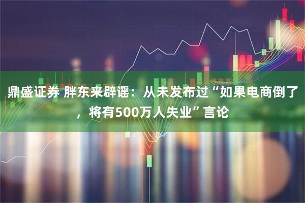 鼎盛证券 胖东来辟谣：从未发布过“如果电商倒了，将有500万人失业”言论