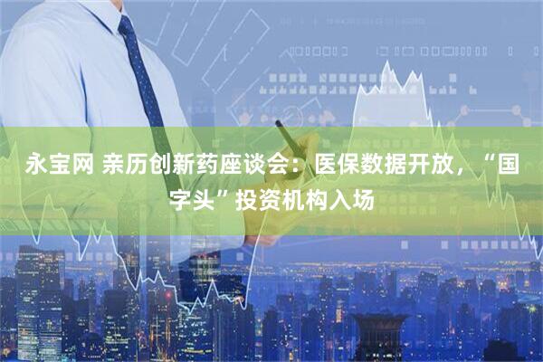 永宝网 亲历创新药座谈会：医保数据开放，“国字头”投资机构入场