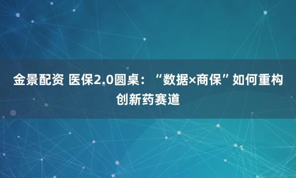 金景配资 医保2.0圆桌：“数据×商保”如何重构创新药赛道