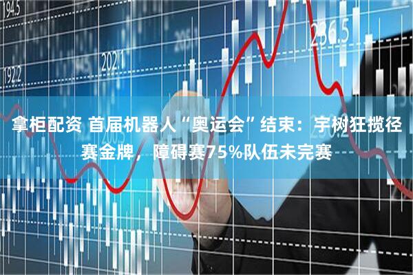 拿柜配资 首届机器人“奥运会”结束：宇树狂揽径赛金牌，障碍赛75%队伍未完赛