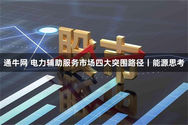通牛网 电力辅助服务市场四大突围路径丨能源思考