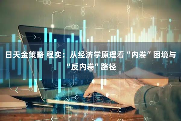 日天金策略 程实：从经济学原理看“内卷”困境与“反内卷”路径