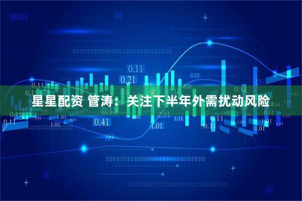 星星配资 管涛：关注下半年外需扰动风险