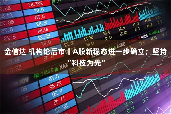 金信达 机构论后市丨A股新稳态进一步确立；坚持“科技为先”