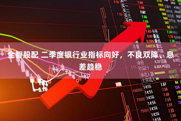 全智股配 二季度银行业指标向好，不良双降、息差趋稳