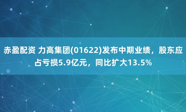 赤盈配资 力高集团(01622)发布中期业绩，股东应占亏损5.9亿元，同比扩大13.5%