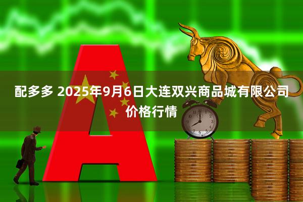 配多多 2025年9月6日大连双兴商品城有限公司价格行情