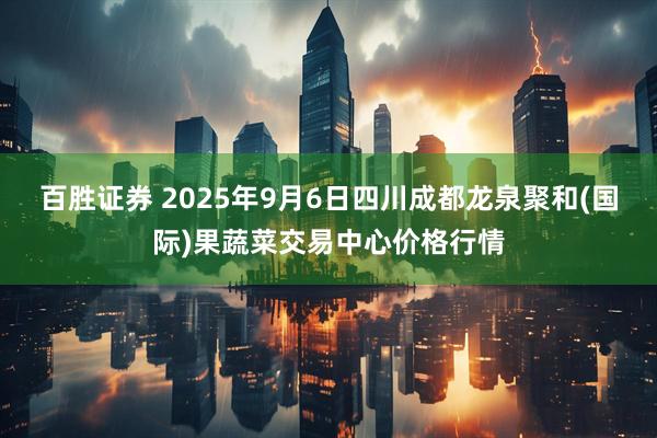 百胜证券 2025年9月6日四川成都龙泉聚和(国际)果蔬菜交易中心价格行情