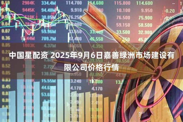 中国星配资 2025年9月6日嘉善绿洲市场建设有限公司价格行情