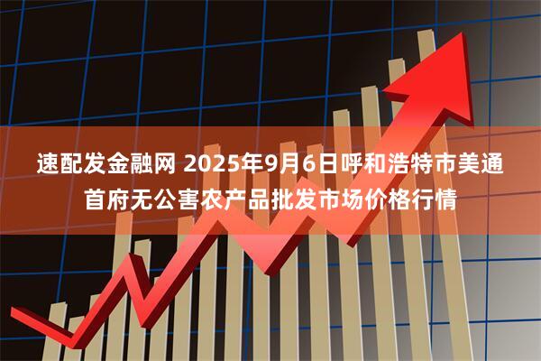 速配发金融网 2025年9月6日呼和浩特市美通首府无公害农产品批发市场价格行情