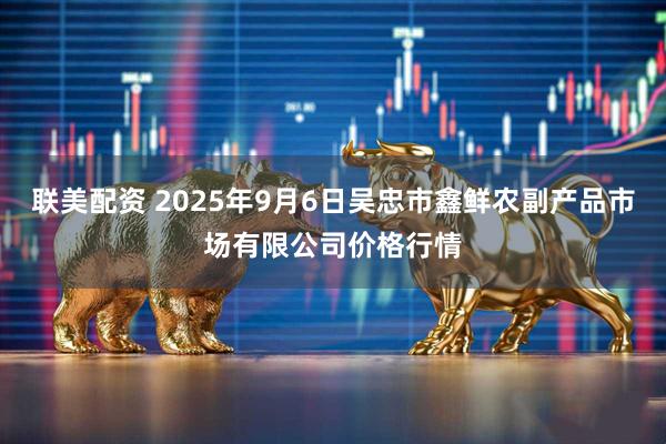 联美配资 2025年9月6日吴忠市鑫鲜农副产品市场有限公司价格行情