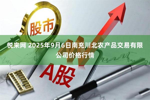 悦来网 2025年9月6日南充川北农产品交易有限公司价格行情