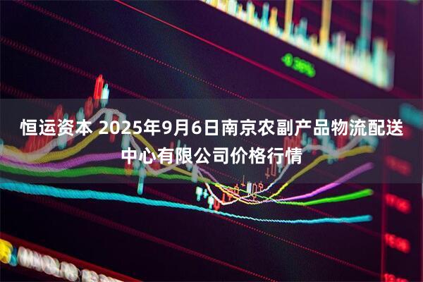 恒运资本 2025年9月6日南京农副产品物流配送中心有限公司价格行情