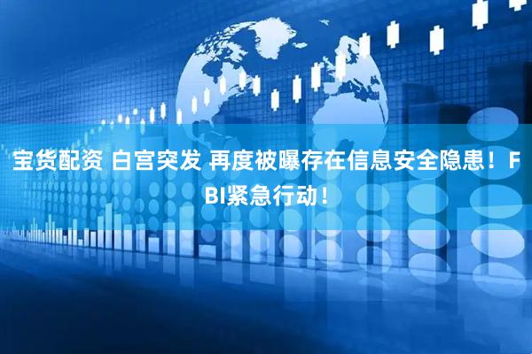 宝货配资 白宫突发 再度被曝存在信息安全隐患！FBI紧急行动！