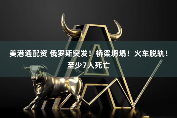 美港通配资 俄罗斯突发！桥梁坍塌！火车脱轨！至少7人死亡