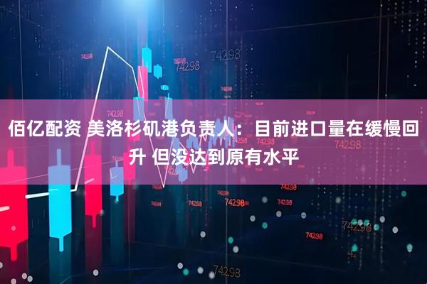佰亿配资 美洛杉矶港负责人：目前进口量在缓慢回升 但没达到原有水平