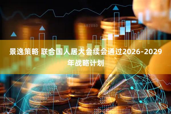 景逸策略 联合国人居大会续会通过2026-2029年战略计划