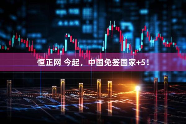 恒正网 今起，中国免签国家+5！