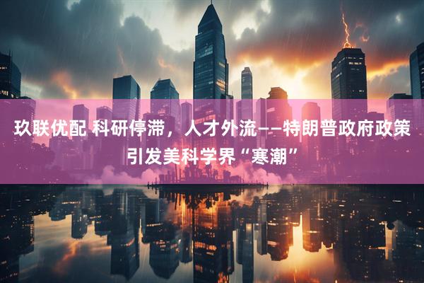 玖联优配 科研停滞，人才外流——特朗普政府政策引发美科学界“寒潮”